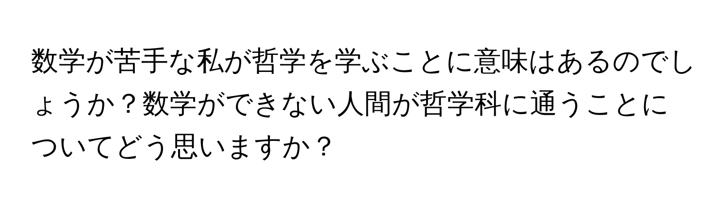 数学が苦手な私が哲学を学ぶことに意味はあるのでしょうか？数学ができない人間が哲学科に通うことについてどう思いますか？