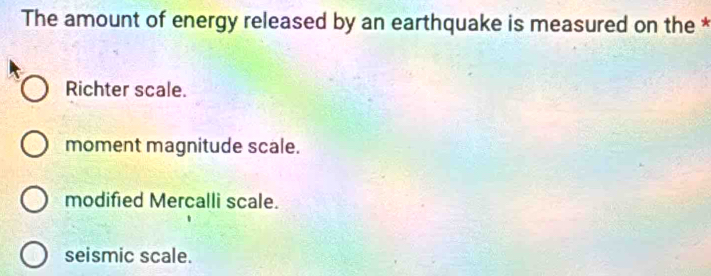 The amount of energy released by an earthquake is measured on the *
Richter scale.
moment magnitude scale.
modified Mercalli scale.
seismic scale.