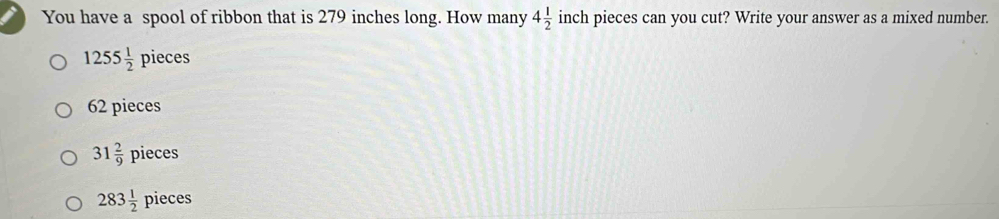 You have a spool of ribbon that is 279 inches long. How many 4 1/2  inch pieces can you cut? Write your answer as a mixed number.
1255 1/2 pieces
62 pieces
31 2/9 pieces
283 1/2  pieces