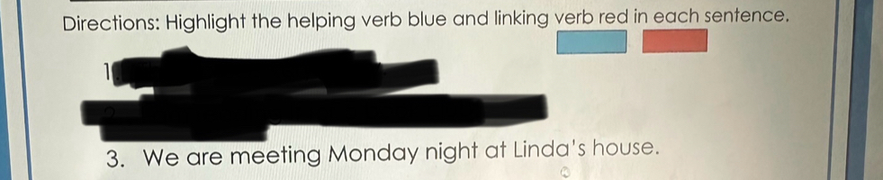 Directions: Highlight the helping verb blue and linking verb red in each sentence. 
1 
3. We are meeting Monday night at Linda's house.