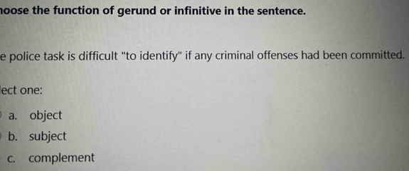 noose the function of gerund or infinitive in the sentence. 
e police task is difficult "to identify" if any criminal offenses had been committed. 
lect one: 
a. object 
b. subject 
c. complement