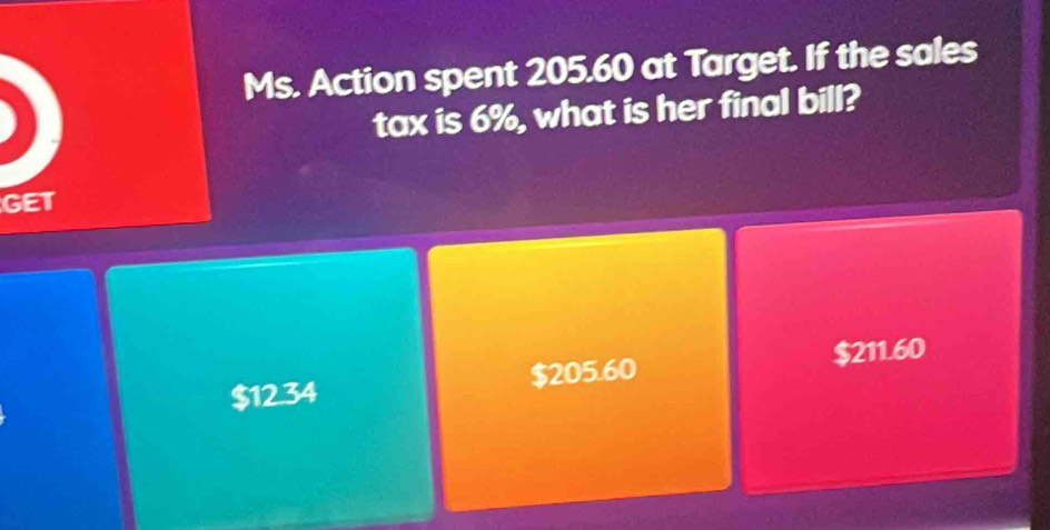 Ms. Action spent 205.60 at Target. If the sales
tax is 6%, what is her final bill?
GET
$12.34 $205.60 $211.60