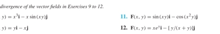 divergence of the vector fields in Exercises 9 to 12.
y)=x^3i-xsin (xy)j 11. F(x,y)=sin (xy)i-cos (x^2y)j
y)=yi-xj 12. F(x,y)=xe^yi-[y/(x+y)]j
