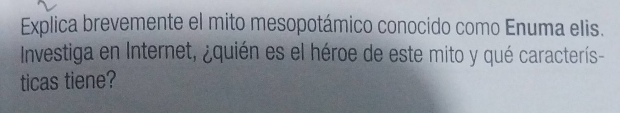 Explica brevemente el mito mesopotámico conocido como Enuma elis. 
Investiga en Internet, ¿quién es el héroe de este mito y qué caracterís- 
ticas tiene?