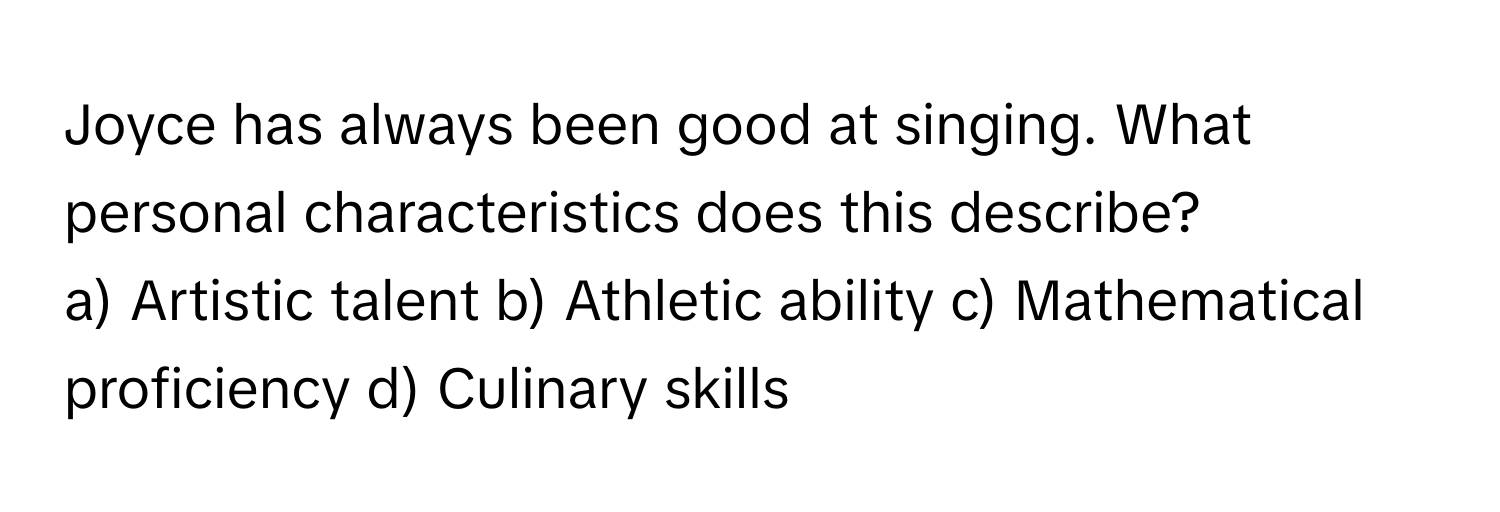 Joyce has always been good at singing. What personal characteristics does this describe?

a) Artistic talent b) Athletic ability c) Mathematical proficiency d) Culinary skills