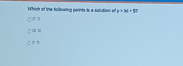 Which of the following points is a solution of y>bd/ 5 ?
(7,1)
(0,5)
(1,7)