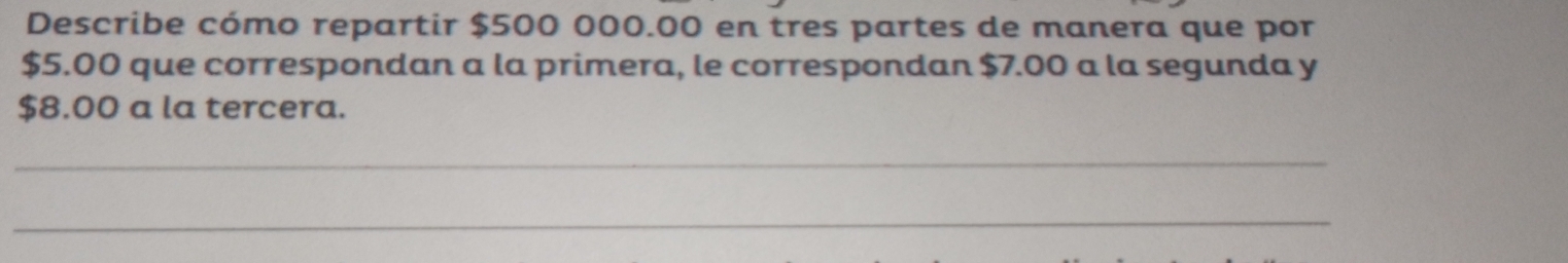 Describe cómo repartir $500 000.00 en tres partes de manera que por
$5.00 que correspondan a la primera, le correspondan $7.00 a la segunda y
$8.00 a la tercera. 
_ 
_