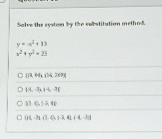 Solve the system by the substitution method.
y=-x^2+13
x^2+y^2=25
[(9,94),(16,269)]
 (4,-3),(-4,-3)
[(3,4),(-3,4)]
 (4,-3),(3,4),(-3,4),(-4,-3)