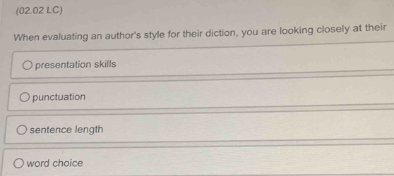 (02.02 LC)
When evaluating an author's style for their diction, you are looking closely at their
presentation skills
punctuation
sentence length
word choice