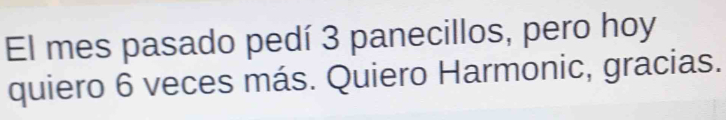 El mes pasado pedí 3 panecillos, pero hoy 
quiero 6 veces más. Quiero Harmonic, gracias.