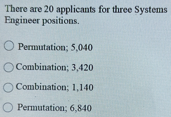 There are 20 applicants for three Systems
Engineer positions.
Permutation; 5,040
Combination; 3,420
Combination; 1,140
Permutation; 6,840