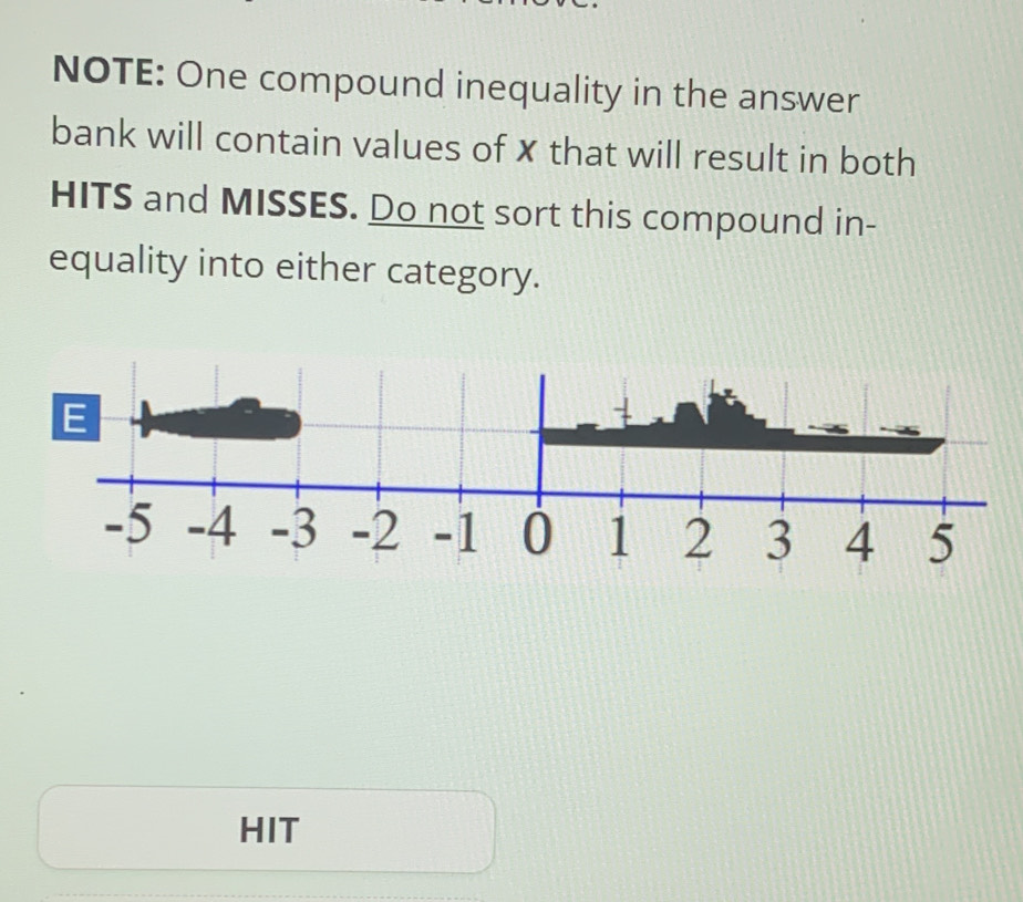 NOTE: One compound inequality in the answer 
bank will contain values of x that will result in both 
HITS and MISSES. Do not sort this compound in- 
equality into either category. 
HIT