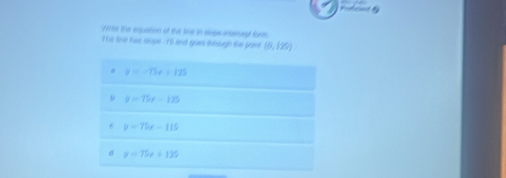 a
Ymte the eqpation of the tine in slugeintessey tors
The tine has slope -15 and goes thlough the past (0,125)
y=-75x+125
y=75x-125
6 y=75x-115
y=75x+125