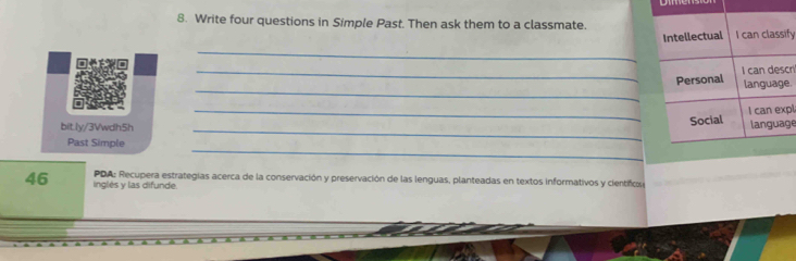 Write four questions in Simple Past. Then ask them to a classmate. 
Intellectual I can classify 
_ 
_ 
_Personal I can descr 
language. 
_ 
_Social I can expl 
language 
_ 
46 inglés y las difunde. PDA: Recupera estrategías acerca de la conservación y preservación de las lenguas, planteadas en textos informativos y cientificos