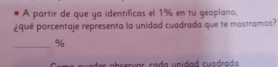 A partir de que ya identificas el 1% en tu geoplano, 
¿qué porcentaje representa la unidad cuadrada que te mostramos? 
_% 
ouedes observar, cada unidad cuadrada