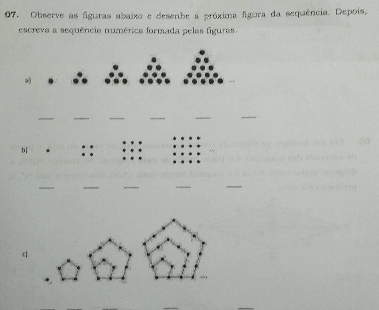 Observe as figuras abaíxo e desenhe a próxima figura da sequência. Depois, 
escreva a sequência numérica formada pelas figuras. 
_ 
b) 
:: 
_ 
_ 
c)