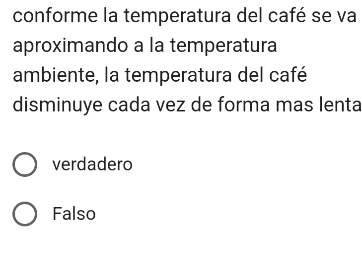 conforme la temperatura del café se va
aproximando a la temperatura
ambiente, la temperatura del café
disminuye cada vez de forma mas lenta
verdadero
Falso