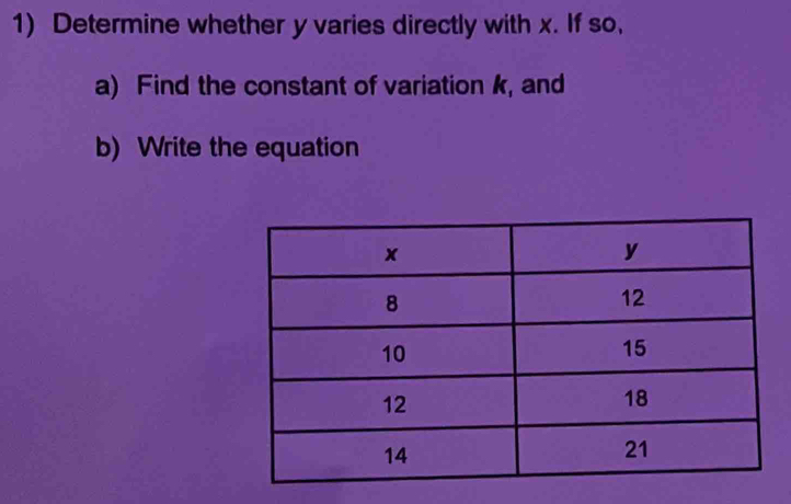 Determine whether y varies directly with x. If so, 
a) Find the constant of variation k, and 
b) Write the equation