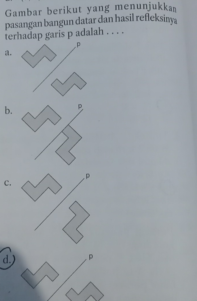 Gambar berikut yang menunjukkan
pasangan bangun datar dan hasil refleksinya
terhadap garis p adalah . . . .
P
a.
b.
C.
d.
p