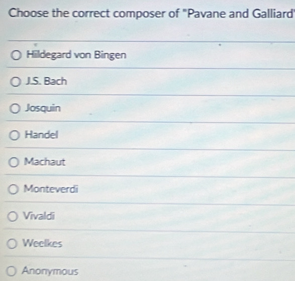 Choose the correct composer of 'Pavane and Galliard
Hildegard von Bingen
J.S. Bach
Josquin
Handel
Machaut
Monteverdi
Vivaldi
Weelkes
Anonymous