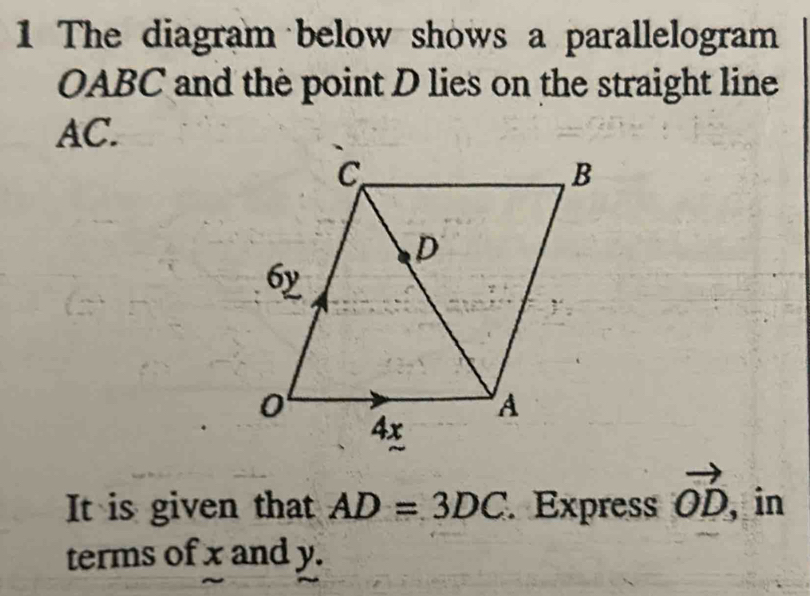 The diagram below shows a parallelogram
OABC and the point D lies on the straight line
AC. 
It is given that AD=3DC Express vector OD ,in 
terms of x and y.