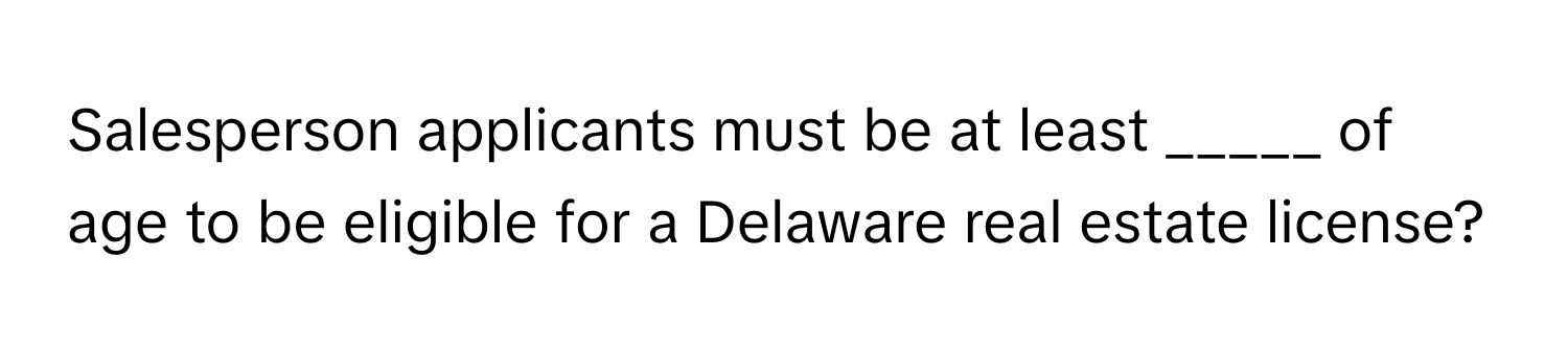 Salesperson applicants must be at least _____ of age to be eligible for a Delaware real estate license?