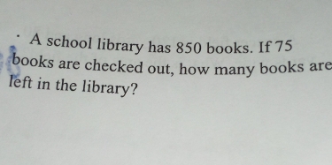 A school library has 850 books. If 75
books are checked out, how many books are 
left in the library?