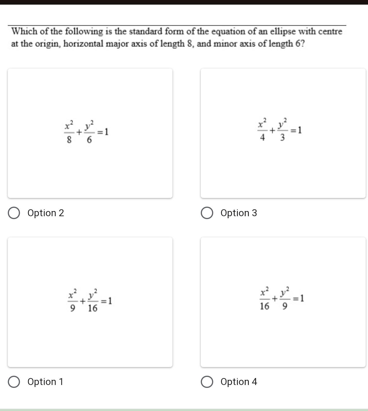 Which of the following is the standard form of the equation of an ellipse with centre
at the origin, horizontal major axis of length 8, and minor axis of length 6?
 x^2/8 + y^2/6 =1
 x^2/4 + y^2/3 =1
Option 2 Option 3
 x^2/9 + y^2/16 =1
 x^2/16 + y^2/9 =1
Option 1 Option 4