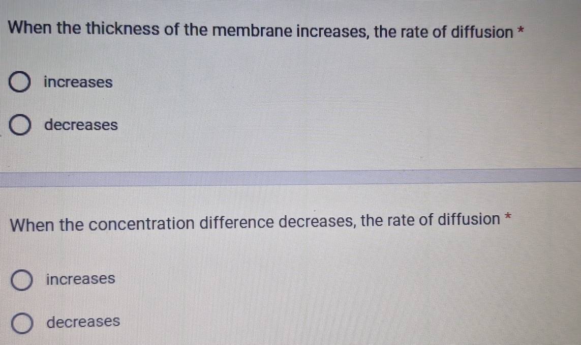 When the thickness of the membrane increases, the rate of diffusion *
increases
decreases
When the concentration difference decreases, the rate of diffusion *
increases
decreases