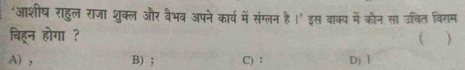 ‘आशीष राहुल राजा शुक्ल और वैभव अपने कार्य में संग्लन है ।’ इस वाक्य में कौन सा उचित विराम
चिहून होगा ? 
A) , B) ; C) : D) Ⅰ