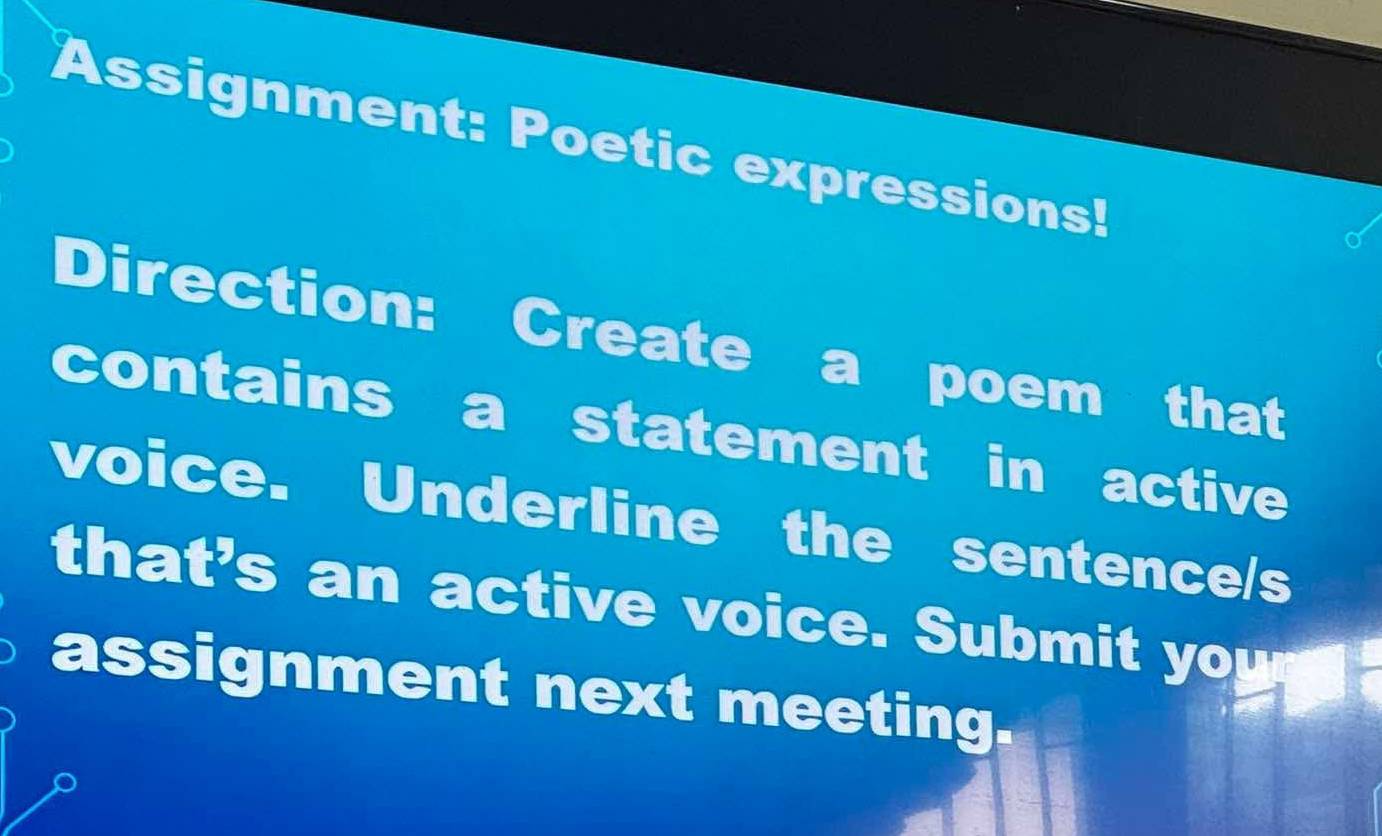 Assignment: Poetic expressions! 
Direction: Create a poem that 
contains a statement in active 
voice. Underline the sentence/s 
that's an active voice. Submit you 
assignment next meeting.