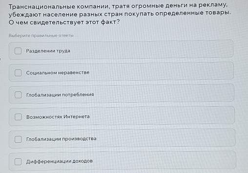 Транснациональные комланиие тратя огромные деньги на рекламу,
убеждают население разньх стран локулать определенные товары
О чем свидетельствует этот φакт?
Βыбериτе правильηые оτυеты
Ρазделении τруда
Социальном неравенстве
Глобализации πотребления
Bозможностях Интернета
Глобализации производства
Дифференциации доходов