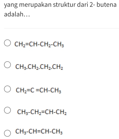 yang merupakan struktur dari 2 - butena
adalah...
CH_2=CH-CH_2-CH_3
CH_3.CH_2.CH_2.CH_2
CH_2=C=CH-CH_3
CH_3-CH_2=CH-CH_2
CH_3-CH=CH-CH_3