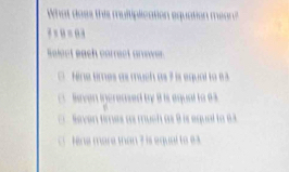 What does this multiplication equation mean?
7* 8=83
Select each correct answer.
Hine times as much as 7 is equal to e3
iven igereased by 8 is equal to 6
Seven times as much as 9 is equal to 6
ine mare man 7 is equal to ea