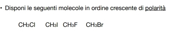 • Disponi le seguenti molecole in ordine crescente di polarità
CH₃Cl ( CH₃l CH₃F CH₃Br