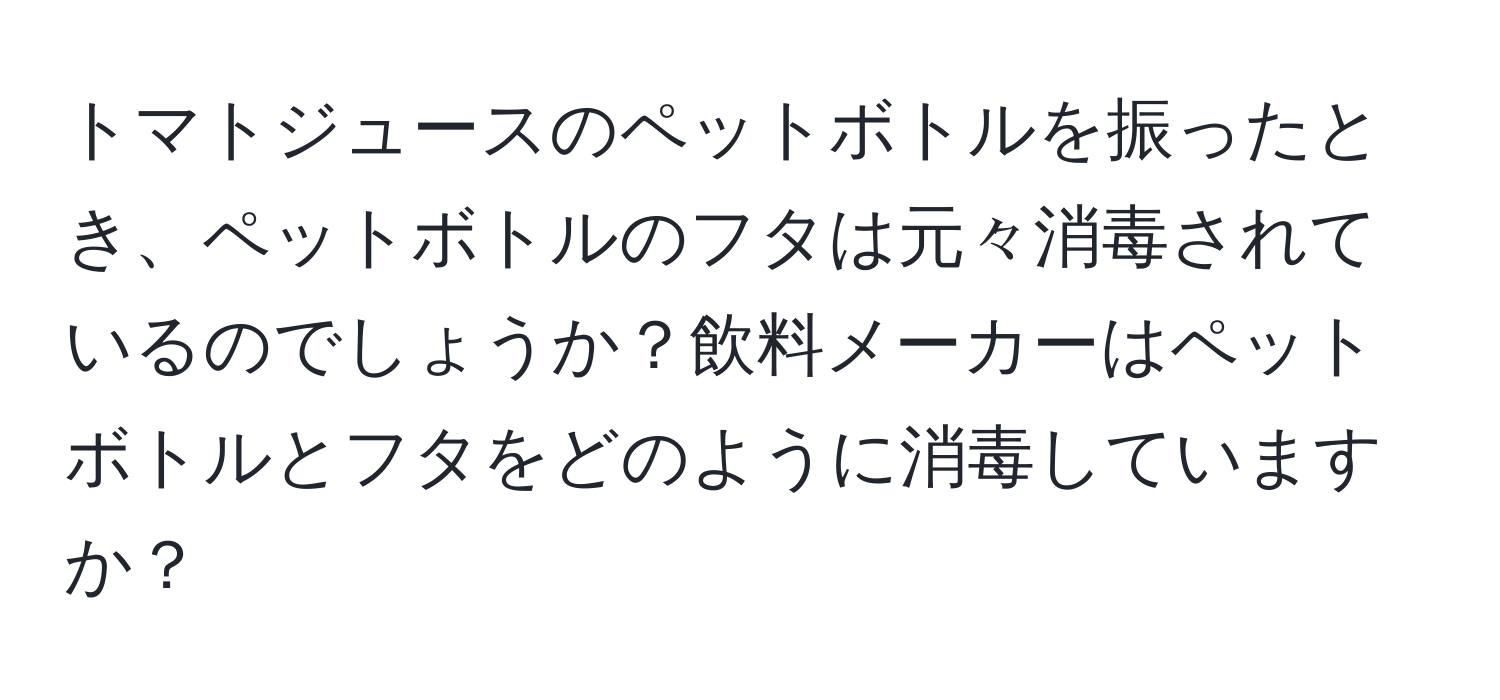 トマトジュースのペットボトルを振ったとき、ペットボトルのフタは元々消毒されているのでしょうか？飲料メーカーはペットボトルとフタをどのように消毒していますか？