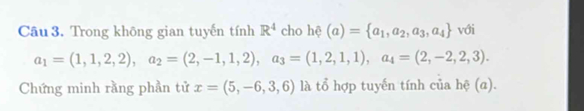 Trong không gian tuyến tín hR^4 cho hhat ?(a)= a_1,a_2,a_3,a_4 với
a_1=(1,1,2,2), a_2=(2,-1,1,2), a_3=(1,2,1,1), a_4=(2,-2,2,3). 
Chứng minh rằng phần tử x=(5,-6,3,6) là tổ hợp tuyến tính của hệ (a).