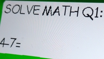 SOLVE MATH Q1:
47=