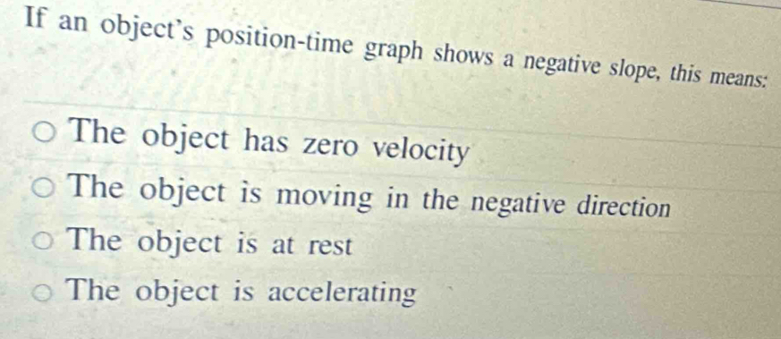 If an object's position-time graph shows a negative slope, this means:
The object has zero velocity
The object is moving in the negative direction
The object is at rest
The object is accelerating