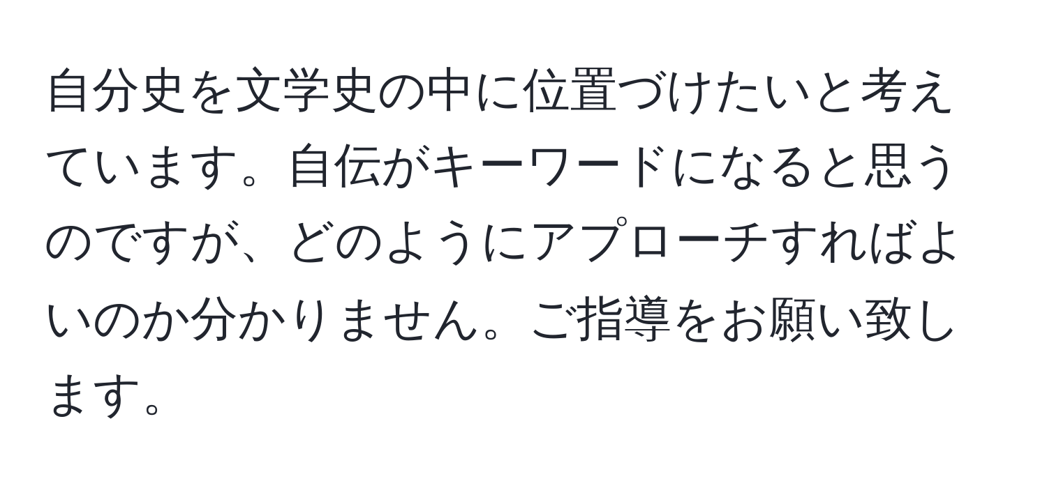 自分史を文学史の中に位置づけたいと考えています。自伝がキーワードになると思うのですが、どのようにアプローチすればよいのか分かりません。ご指導をお願い致します。