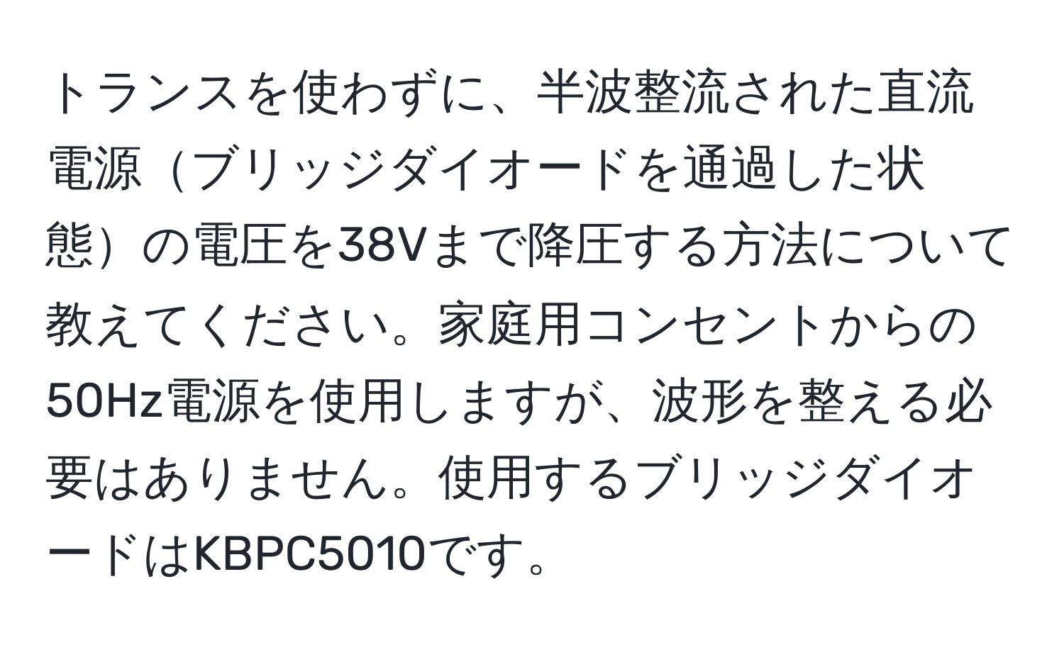 トランスを使わずに、半波整流された直流電源ブリッジダイオードを通過した状態の電圧を38Vまで降圧する方法について教えてください。家庭用コンセントからの50Hz電源を使用しますが、波形を整える必要はありません。使用するブリッジダイオードはKBPC5010です。