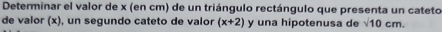 Determinar el valor de x (en cm) de un triángulo rectángulo que presenta un cateto 
de valor (x), un segundo cateto de valor (x+2) y una hipotenusa de sqrt(10)cm.