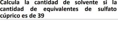 Calcula la cantidad de solvente si la 
cantidad de equivalentes de sulfato 
cúprico es de 39