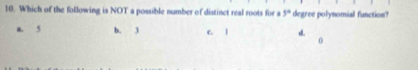 Which of the following is NOT a possible number of distinct real roots for a 5° degree polynomial function?
a. 5 b. 3 c. l d.
0