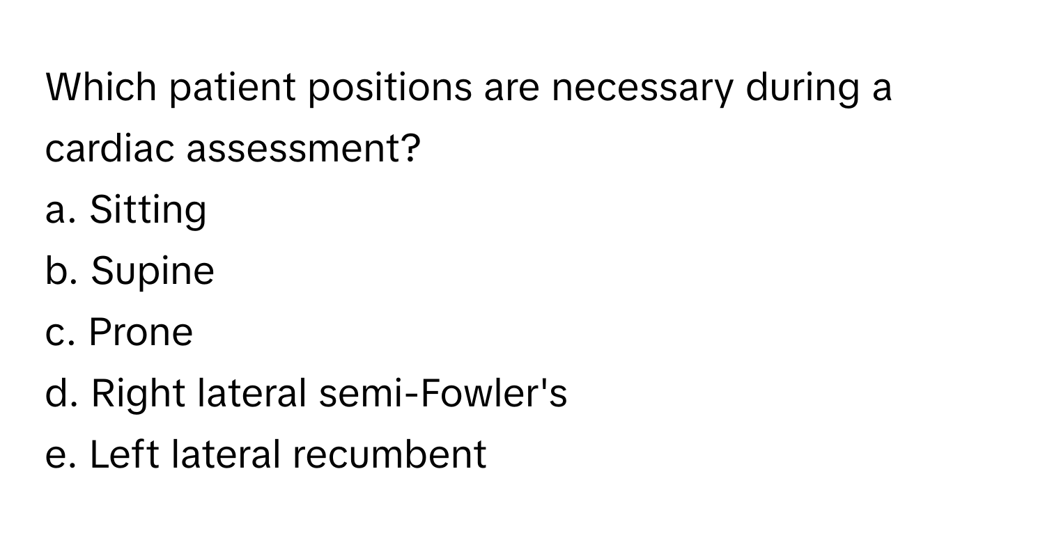 Which patient positions are necessary during a cardiac assessment?

a. Sitting
b. Supine
c. Prone
d. Right lateral semi-Fowler's
e. Left lateral recumbent