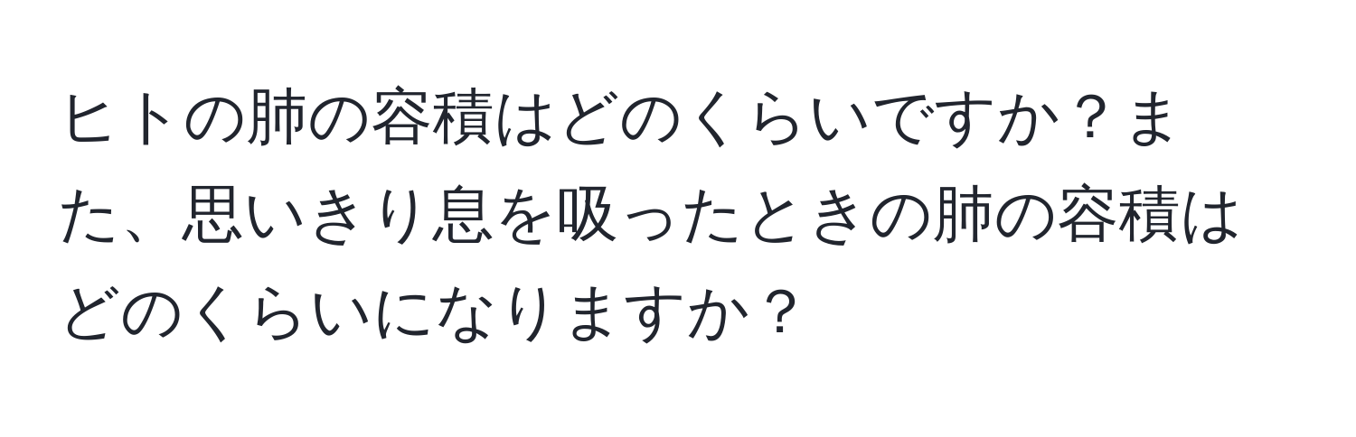 ヒトの肺の容積はどのくらいですか？また、思いきり息を吸ったときの肺の容積はどのくらいになりますか？