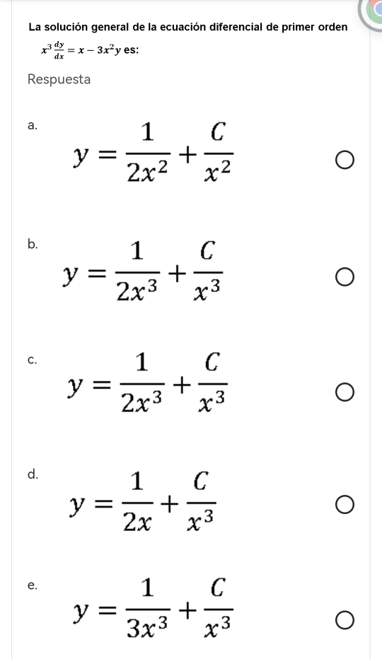 La solución general de la ecuación diferencial de primer orden
x^3 dy/dx =x-3x^2y es:
Respuesta
a. y= 1/2x^2 + C/x^2 
b. y= 1/2x^3 + C/x^3 
C. y= 1/2x^3 + C/x^3 
d. y= 1/2x + C/x^3 
e. y= 1/3x^3 + C/x^3 