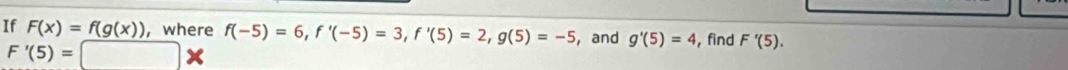 If F(x)=f(g(x)) , where f(-5)=6, f'(-5)=3, f'(5)=2, g(5)=-5 , and g'(5)=4 ,find F'(5).
F'(5)=□ *