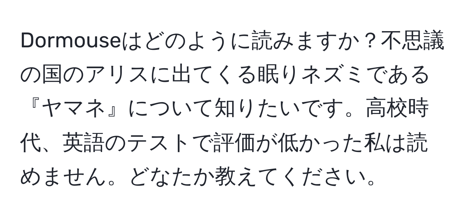 Dormouseはどのように読みますか？不思議の国のアリスに出てくる眠りネズミである『ヤマネ』について知りたいです。高校時代、英語のテストで評価が低かった私は読めません。どなたか教えてください。