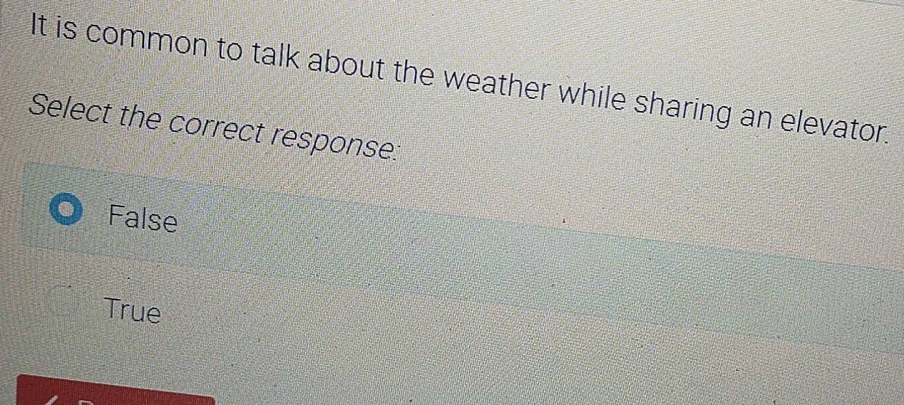 It is common to talk about the weather while sharing an elevator.
Select the correct response:
False
True